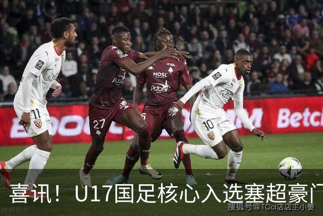 喜讯！U17国足核心入选塞超豪门U19季前集训24人名单，值得期待