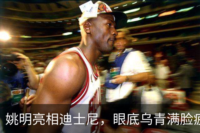 姚明亮相迪士尼，眼底乌青满脸疲惫，一身伤病走路一瘸一拐太沧桑