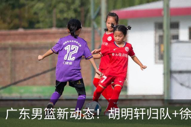 广东男篮新动态！胡明轩归队+徐杰黄明依赴美特训，四人合同到期