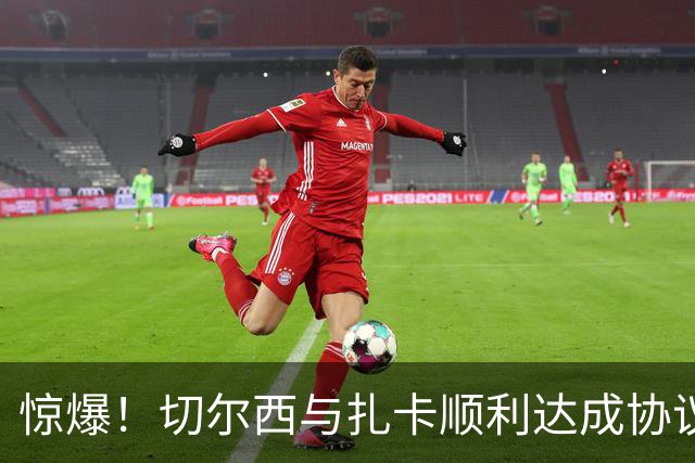 惊爆！切尔西与扎卡顺利达成协议，曼城以2160万镑签下德图尔贝！