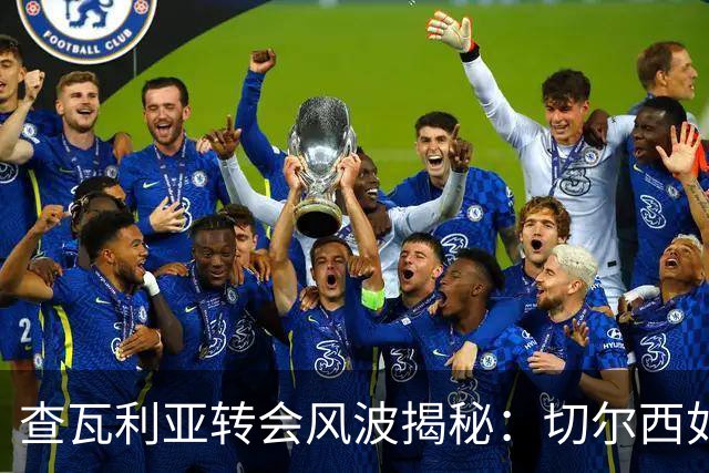 查瓦利亚转会风波揭秘：切尔西如何看中这位西甲明星的潜力？