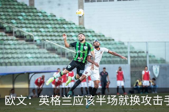 欧文：英格兰应该半场就换攻击手，只保留凯恩，其他人满体力去冲