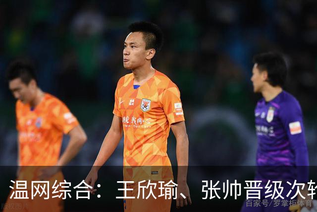 温网综合：王欣瑜、张帅晋级次轮 郑钦文、吴易昺“一轮游”