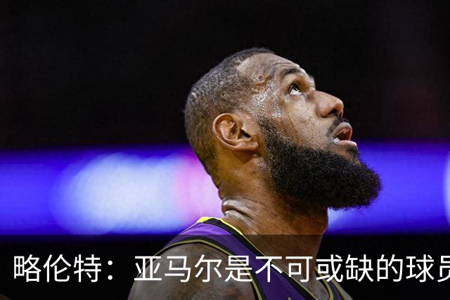 略伦特：亚马尔是不可或缺的球员 他能凭一己之力改变比赛走向