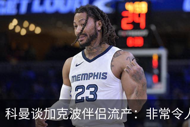科曼谈加克波伴侣流产：非常令人悲痛的消息，但他从没说过想回家