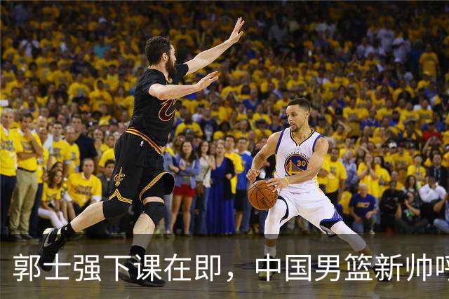 郭士强下课在即，中国男篮新帅呼声最高的三位本土教头